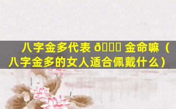 八字金多代表 🕊 金命嘛（八字金多的女人适合佩戴什么）